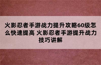 火影忍者手游战力提升攻略60级怎么快速提高 火影忍者手游提升战力技巧讲解